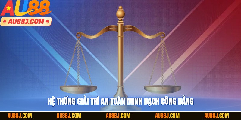 Hệ thống giải trí an toàn, minh bạch, công bằng